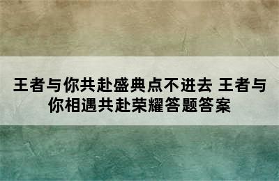 王者与你共赴盛典点不进去 王者与你相遇共赴荣耀答题答案